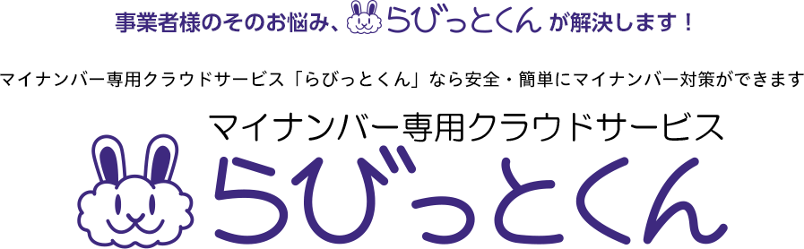 事業者様のそのお悩み、らびっとくんが解決します! マイナンバー専用クラウドサービス「らびっとくん」なら安全・簡単にマイナンバー対策ができます マイナンバー専用クラウドサービスらびっとくん